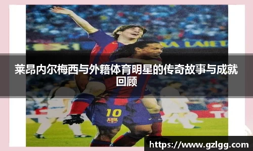 莱昂内尔梅西与外籍体育明星的传奇故事与成就回顾