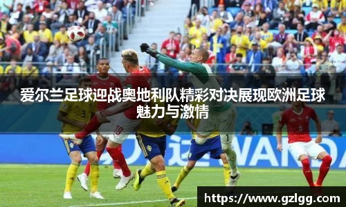 爱尔兰足球迎战奥地利队精彩对决展现欧洲足球魅力与激情