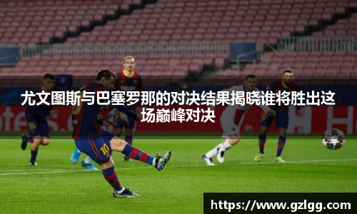 尤文图斯与巴塞罗那的对决结果揭晓谁将胜出这场巅峰对决