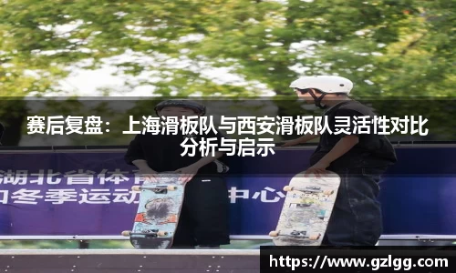 赛后复盘：上海滑板队与西安滑板队灵活性对比分析与启示